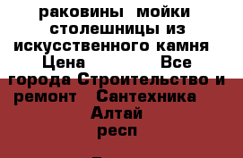 раковины, мойки, столешницы из искусственного камня › Цена ­ 15 000 - Все города Строительство и ремонт » Сантехника   . Алтай респ.,Горно-Алтайск г.